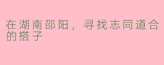 在湖南邵阳，寻找志同道合的搭子