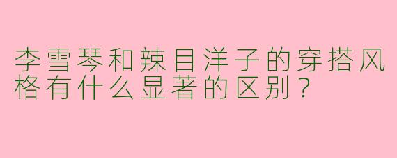 李雪琴和辣目洋子的穿搭风格有什么显著的区别？