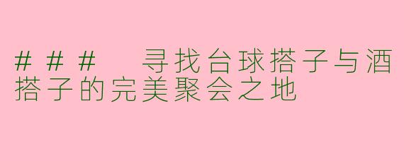### 寻找台球搭子与酒搭子的完美聚会之地