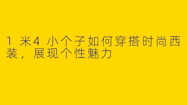 1米4小个子如何穿搭时尚西装，展现个性魅力