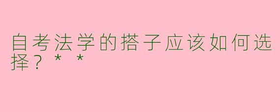 自考法学的搭子应该如何选择?**