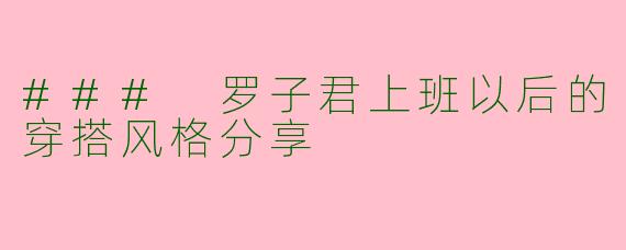 ### 罗子君上班以后的穿搭风格分享