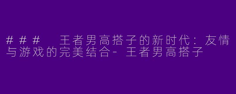 ### 王者男高搭子的新时代：友情与游戏的完美结合-王者男高搭子