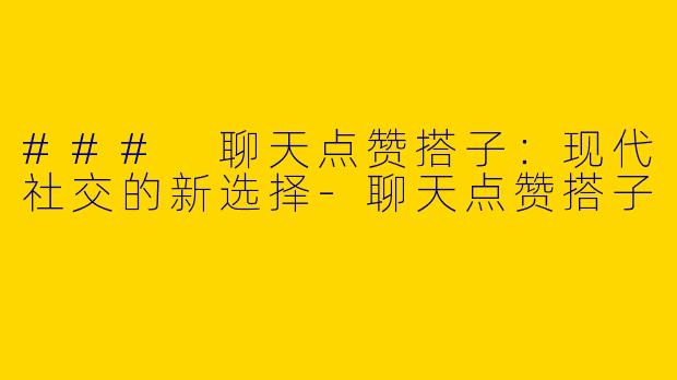 ### 聊天点赞搭子：现代社交的新选择-聊天点赞搭子