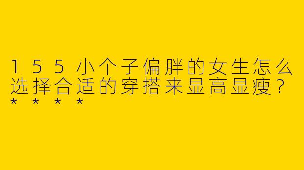 155小个子偏胖的女生怎么选择合适的穿搭来显高显瘦？****