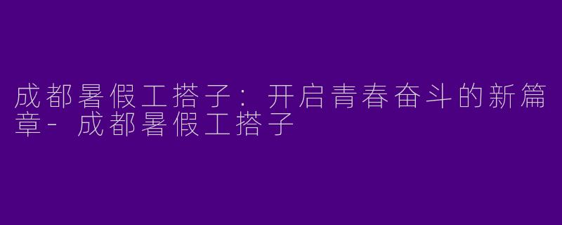 成都暑假工搭子：开启青春奋斗的新篇章-成都暑假工搭子