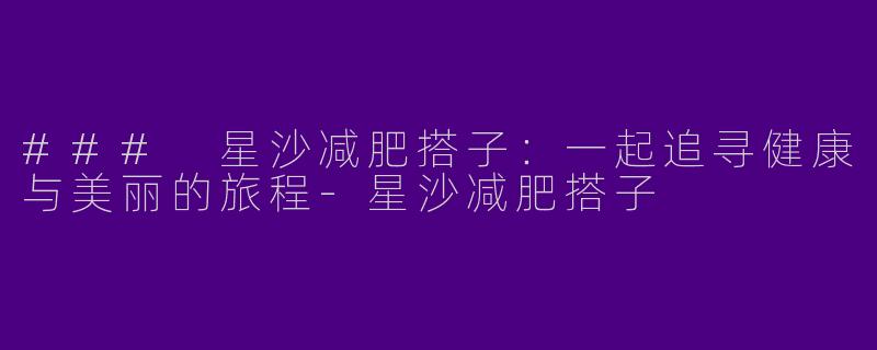 ### 星沙减肥搭子：一起追寻健康与美丽的旅程-星沙减肥搭子