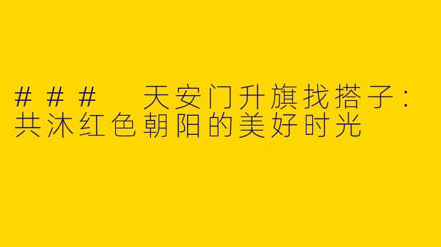 ### 天安门升旗找搭子:共沐红色朝阳的美好时光