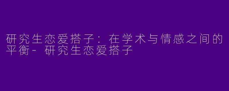 研究生恋爱搭子:在学术与情感之间的平衡