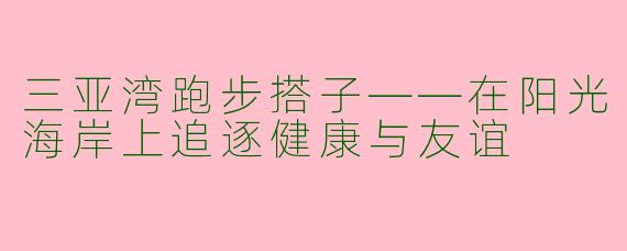 三亚湾跑步搭子——在阳光海岸上追逐健康与友谊
