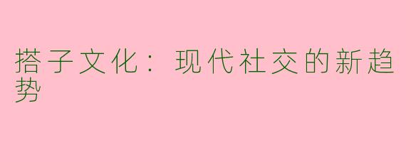 搭子文化：现代社交的新趋势