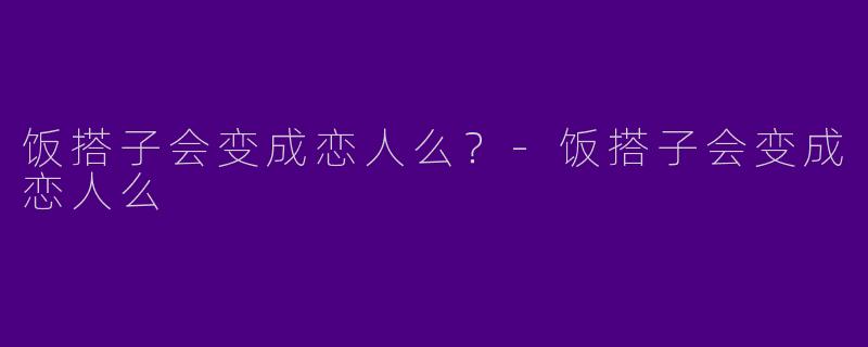 饭搭子会变成恋人么？-饭搭子会变成恋人么