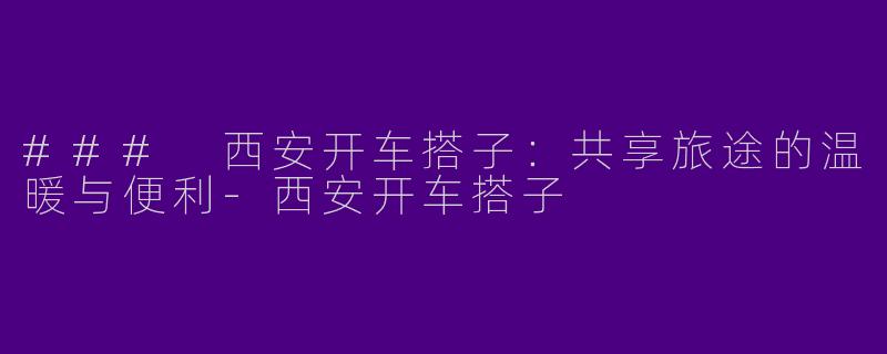 ### 西安开车搭子：共享旅途的温暖与便利