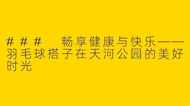 ### 畅享健康与快乐——羽毛球搭子在天河公园的美好时光