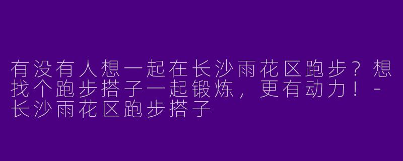有没有人想一起在长沙雨花区跑步？想找个跑步搭子一起锻炼，更有动力！