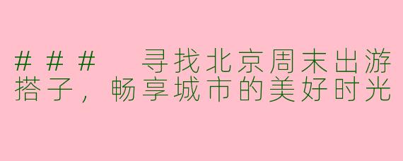 ### 寻找北京周末出游搭子,畅享城市的美好时光