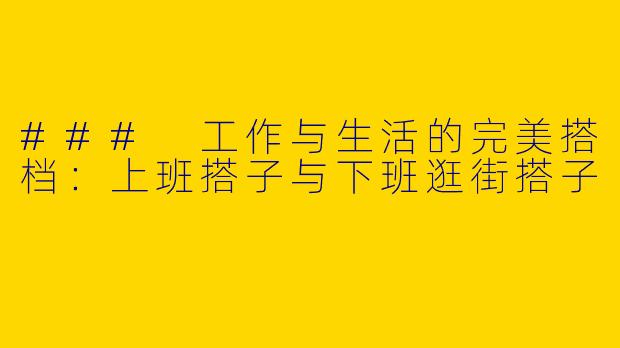 ### 工作与生活的完美搭档：上班搭子与下班逛街搭子