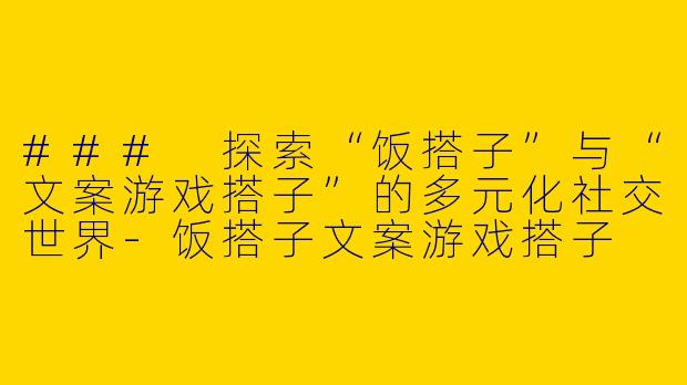 ### 探索“饭搭子”与“文案游戏搭子”的多元化社交世界