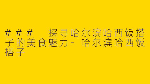 ### 探寻哈尔滨哈西饭搭子的美食魅力