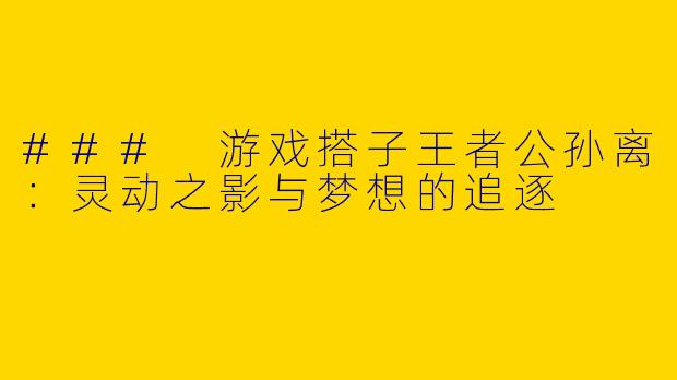 ### 游戏搭子王者公孙离：灵动之影与梦想的追逐