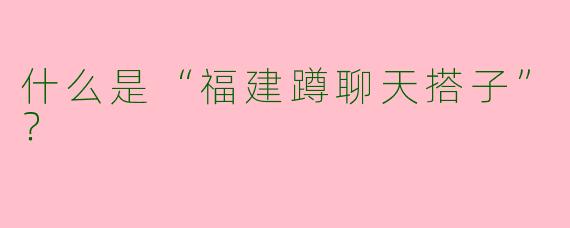 什么是“福建蹲聊天搭子”?