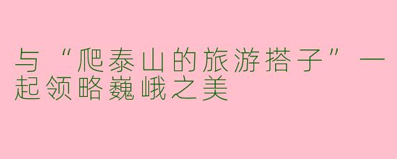 与“爬泰山的旅游搭子”一起领略巍峨之美