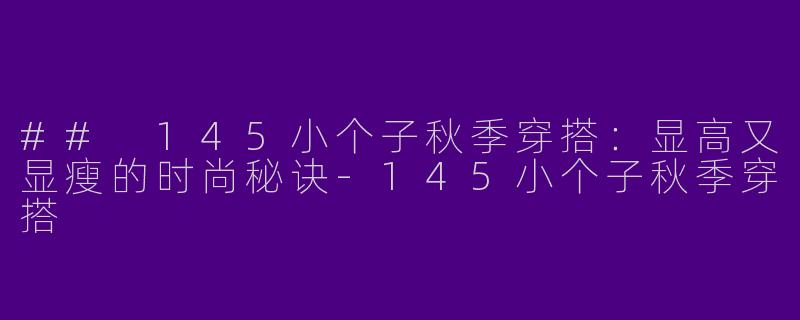 ## 145小个子秋季穿搭:显高又显瘦的时尚秘诀