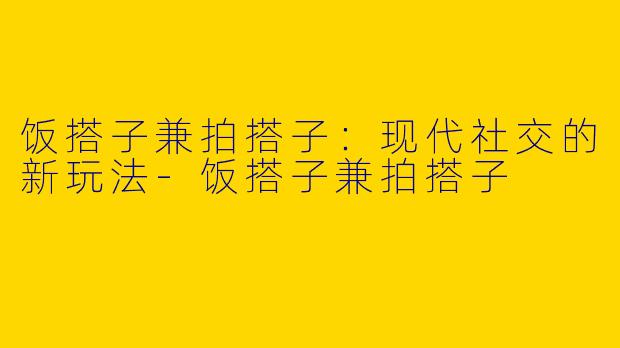饭搭子兼拍搭子:现代社交的新玩法