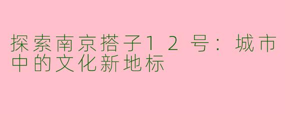 探索南京搭子12号：城市中的文化新地标
