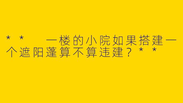 ** 一楼的小院如果搭建一个遮阳蓬算不算违建？**