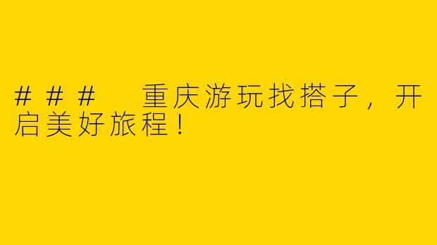 ### 重庆游玩找搭子，开启美好旅程！
