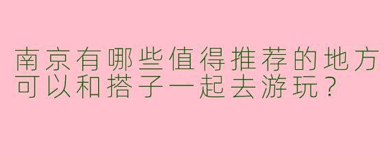 南京有哪些值得推荐的地方可以和搭子一起去游玩?