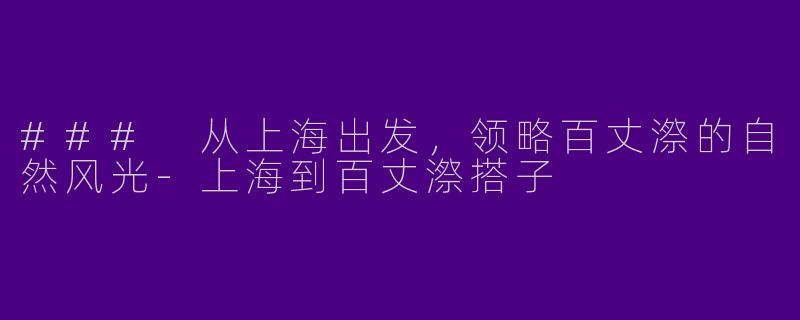 ### 从上海出发，领略百丈漈的自然风光-上海到百丈漈搭子