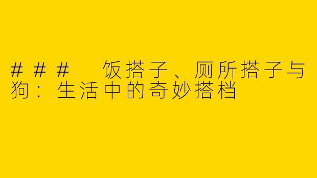 ### 饭搭子、厕所搭子与狗：生活中的奇妙搭档