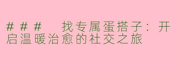 ### 找专属蛋搭子：开启温暖治愈的社交之旅
