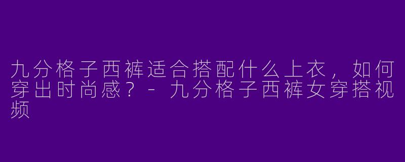 九分格子西裤适合搭配什么上衣，如何穿出时尚感？