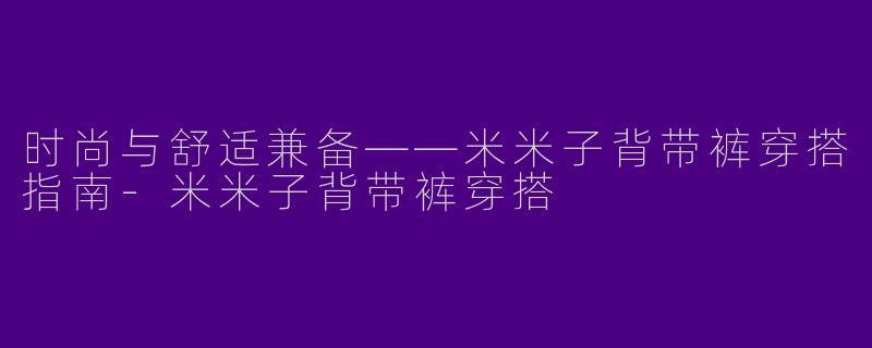 时尚与舒适兼备——米米子背带裤穿搭指南-米米子背带裤穿搭
