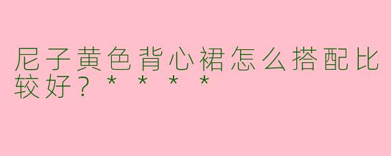 尼子黄色背心裙怎么搭配比较好？****