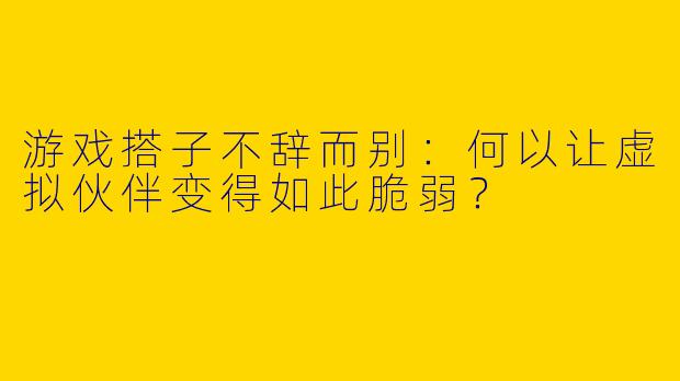 游戏搭子不辞而别：何以让虚拟伙伴变得如此脆弱？