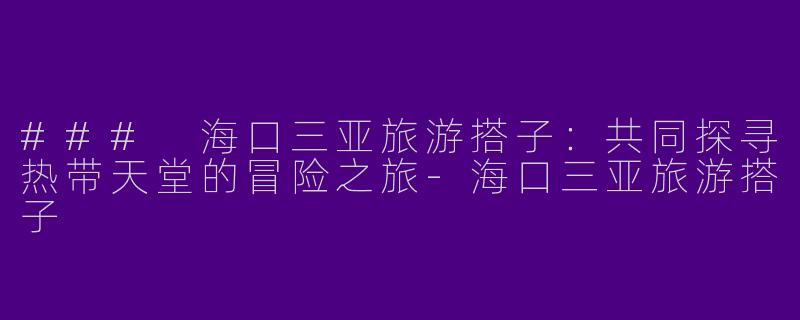 ### 海口三亚旅游搭子：共同探寻热带天堂的冒险之旅-海口三亚旅游搭子