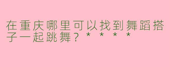在重庆哪里可以找到舞蹈搭子一起跳舞？****