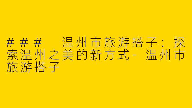 ### 温州市旅游搭子：探索温州之美的新方式-温州市旅游搭子