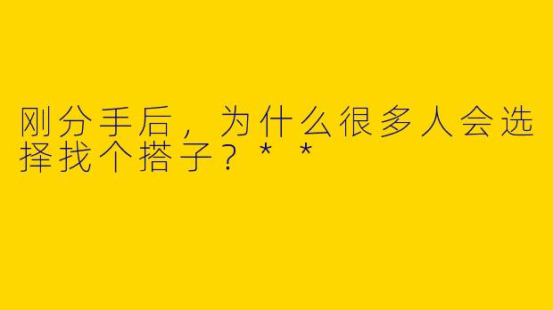 刚分手后,为什么很多人会选择找个搭子?**