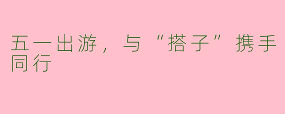 五一出游,与“搭子”携手同行