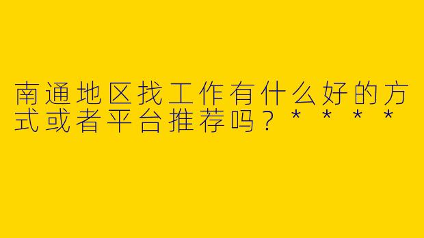南通地区找工作有什么好的方式或者平台推荐吗?****