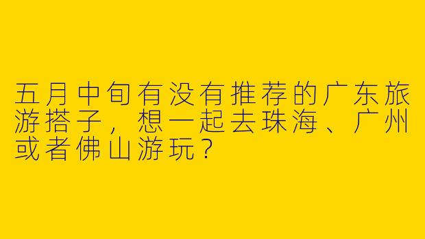 五月中旬有没有推荐的广东旅游搭子，想一起去珠海、广州或者佛山游玩？