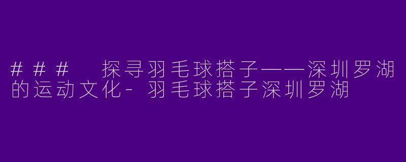 ### 探寻羽毛球搭子——深圳罗湖的运动文化