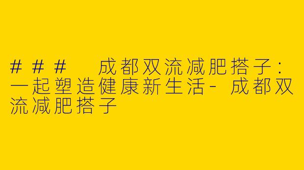 ### 成都双流减肥搭子：一起塑造健康新生活-成都双流减肥搭子