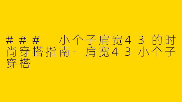 ### 小个子肩宽43的时尚穿搭指南-肩宽43小个子穿搭