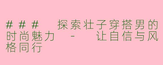 ### 探索壮子穿搭男的时尚魅力 - 让自信与风格同行